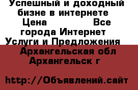 Успешный и доходный бизне в интернете › Цена ­ 100 000 - Все города Интернет » Услуги и Предложения   . Архангельская обл.,Архангельск г.